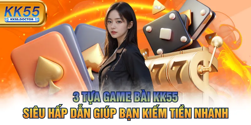 3 Tựa Game Bài KK55 Siêu Hấp Dẫn Giúp Bạn Kiếm Tiền Nhanh