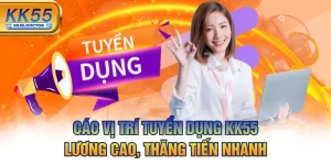 Các Vị Trí Tuyển Dụng KK55 Lương Cao, Thăng Tiến Nhanh