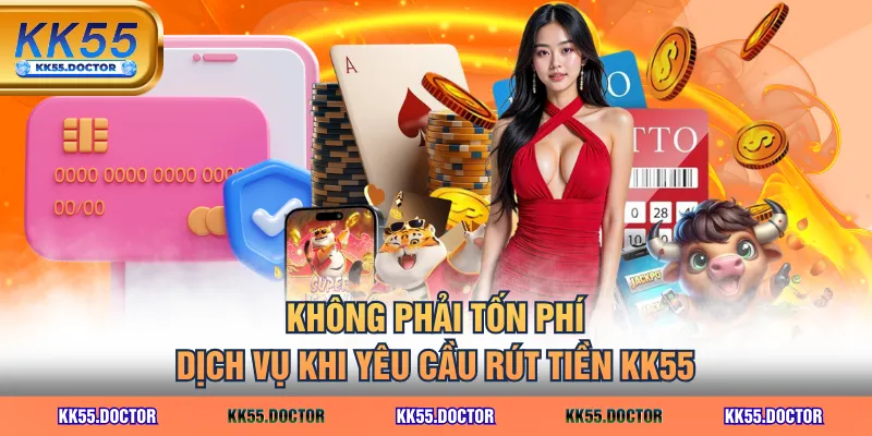 Không phải tốn phí dịch vụ khi yêu cầu rút tiền KK55
