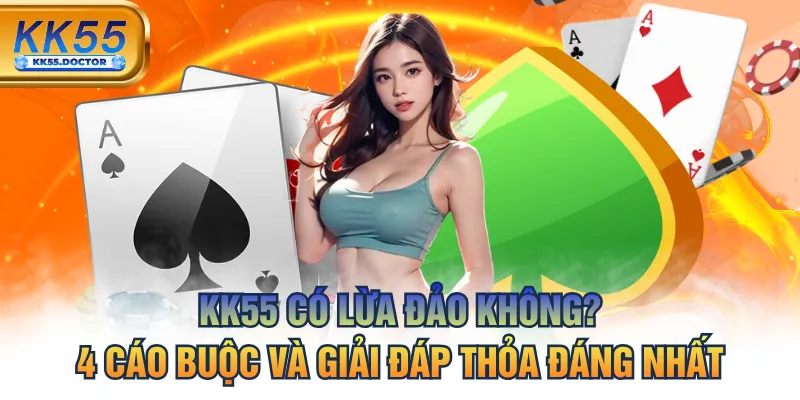 KK55 Có Lừa Đảo Không? 4 Cáo Buộc Và Giải Đáp Thỏa Đáng Nhất