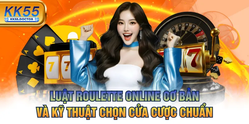 Luật Roulette Online - Cơ Bản Và Kỹ Thuật Chọn Cửa Cược Chuẩn