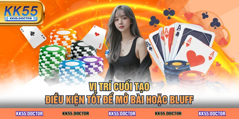 Vị trí cuối tạo điều kiện tốt để mở bài hoặc bluff